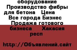 оборудование Производство фибры для бетона › Цена ­ 100 - Все города Бизнес » Продажа готового бизнеса   . Хакасия респ.